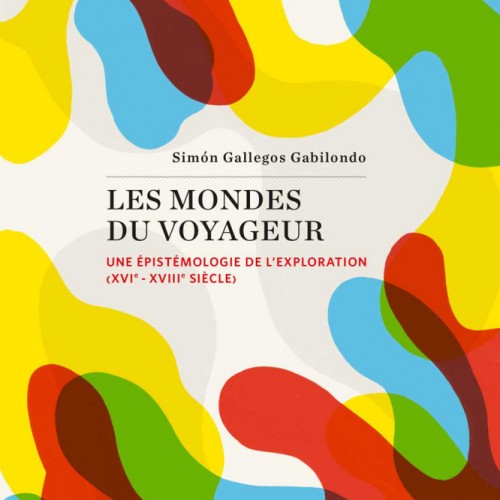 Simón Gallegos Gabilondo, Les mondes du voyageur. Une épistémologie de l'exploration (XVIe - XVIIIe siècle)