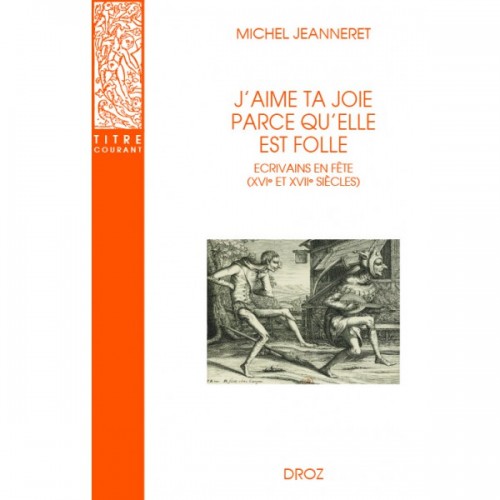 Michel JEANNERET - J'aime ta joie parce qu'elle est folle. Ecrivains en fête (XVIe et XVIIe siècles)