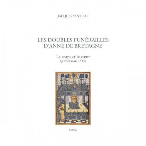 Jacques SANTROT - Les doubles funérailles d'Anne de Bretagne Le corps et le cœur (janvier-mars 1514)