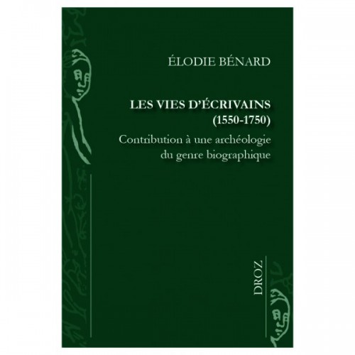 Elodie BÉNARD Les vies d'écrivains (1550-1750) Contribution à une archéologie du genre biographique