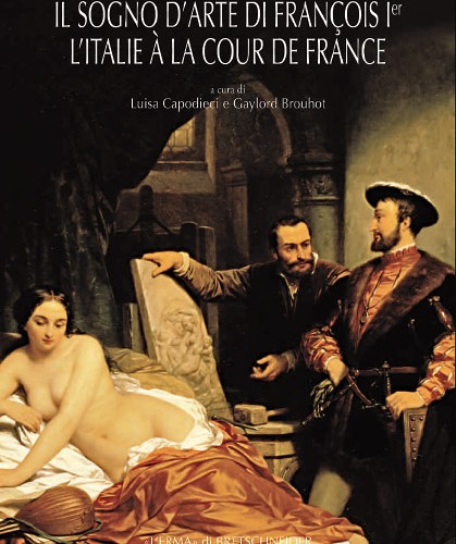 Sogno D'arte di François Ier (Il). L'Italie à la cour de France.
