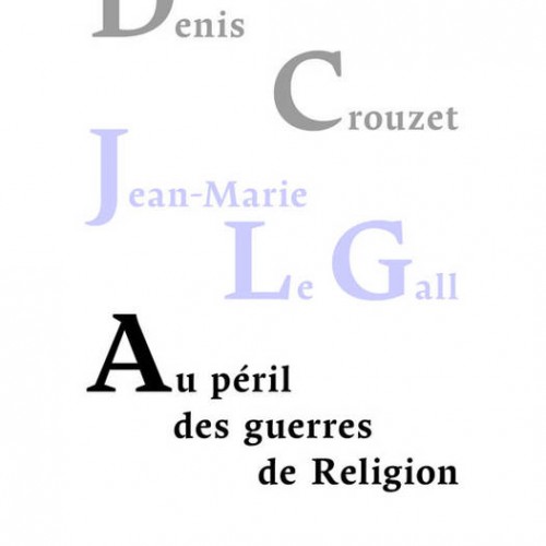 D. Crouzet, J-M Le Gall, Au péril des guerres de religion