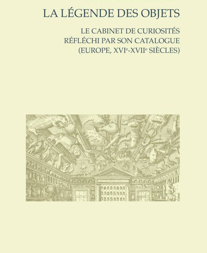 La Légende des objets, Le cabinet de curiosités réfléchi par son catalogue (Europe, XVIe-XVIIe siècles) - Myriam MARRACHE-GOURAUD